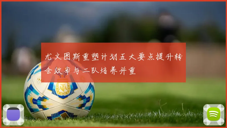 尤文图斯重塑计划五大要点提升转会效率与二队培养并重