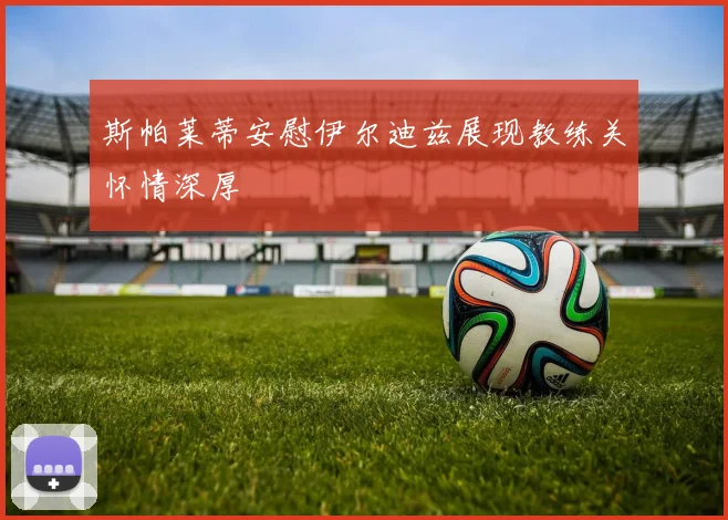 斯帕莱蒂安慰伊尔迪兹展现教练关怀情深厚