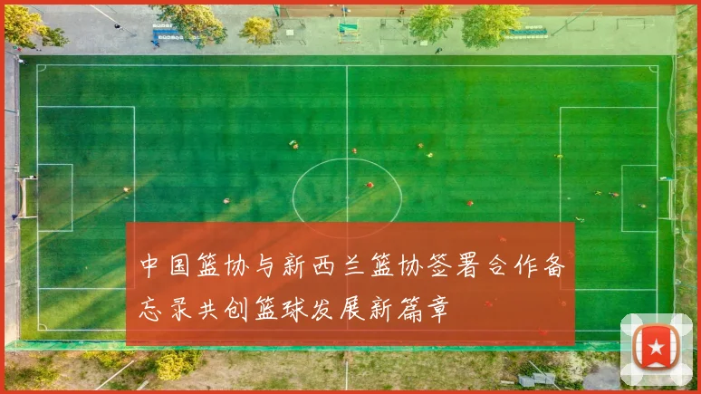 中国篮协与新西兰篮协签署合作备忘录共创篮球发展新篇章