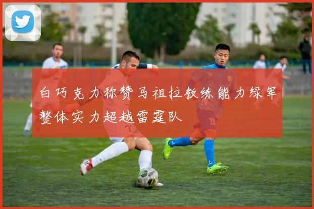 白巧克力称赞马祖拉教练能力绿军整体实力超越雷霆队