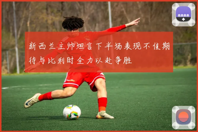 新西兰主帅坦言下半场表现不佳期待与比利时全力以赴争胜