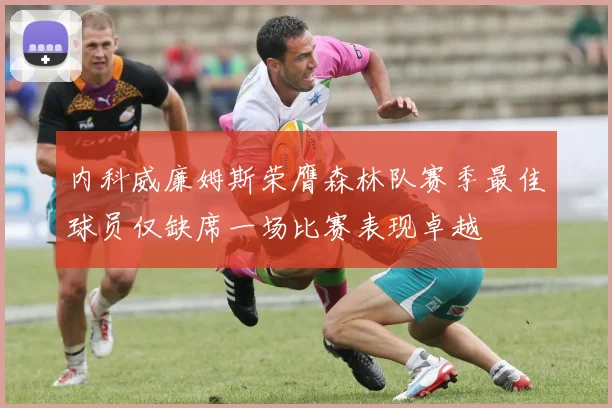 内科威廉姆斯荣膺森林队赛季最佳球员仅缺席一场比赛表现卓越