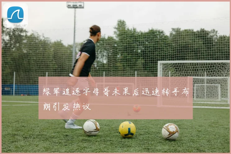 绿军追逐字母哥未果后迅速转手布朗引发热议