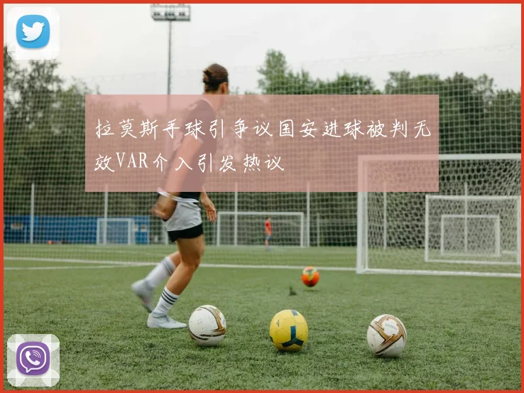 拉莫斯手球引争议国安进球被判无效VAR介入引发热议