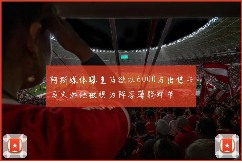 阿斯媒体曝皇马欲以6000万出售卡马文加他被视为阵容薄弱环节