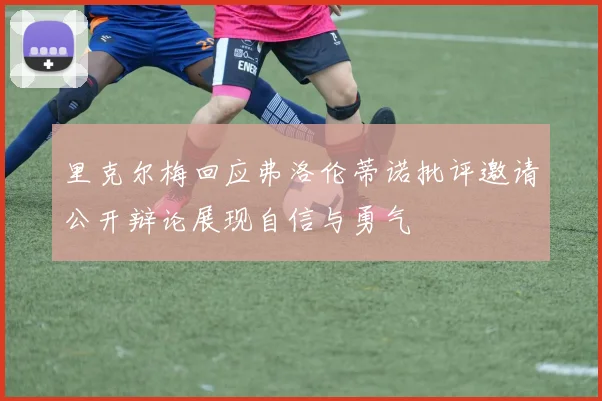 里克尔梅回应弗洛伦蒂诺批评邀请公开辩论展现自信与勇气