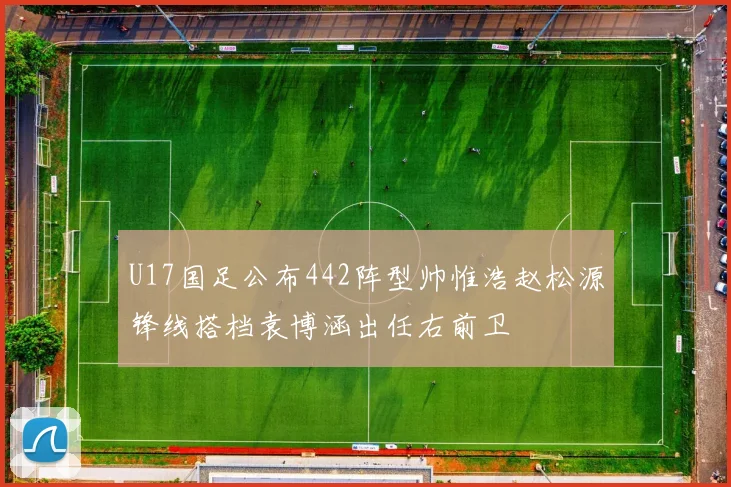 U17国足公布442阵型帅惟浩赵松源锋线搭档袁博涵出任右前卫