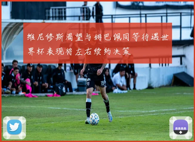 维尼修斯渴望与姆巴佩同等待遇世界杯表现将左右续约决策