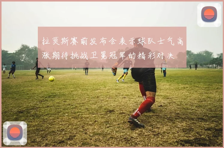 拉莫斯赛前发布会表示球队士气高涨期待挑战卫冕冠军的精彩对决
