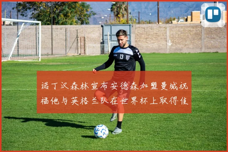 诺丁汉森林宣布安德森加盟曼城祝福他与英格兰队在世界杯上取得佳绩