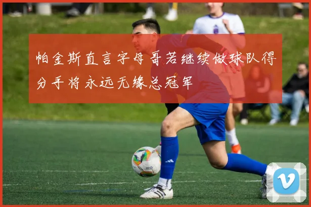 帕金斯直言字母哥若继续做球队得分手将永远无缘总冠军