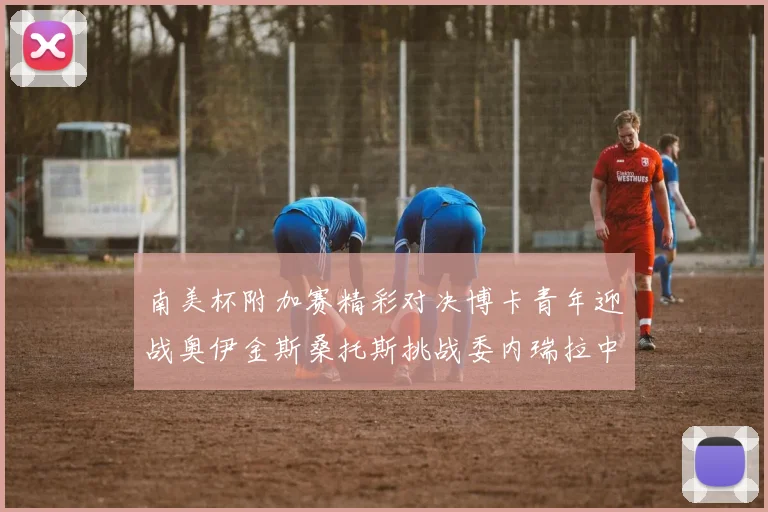 南美杯附加赛精彩对决博卡青年迎战奥伊金斯桑托斯挑战委内瑞拉中央大学