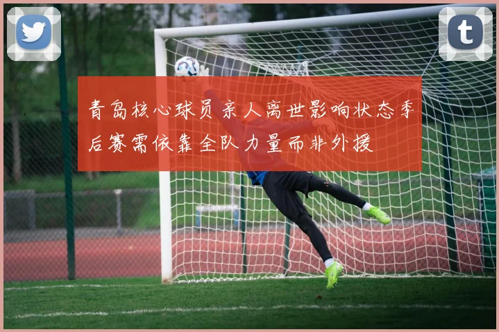 青岛核心球员亲人离世影响状态季后赛需依靠全队力量而非外援