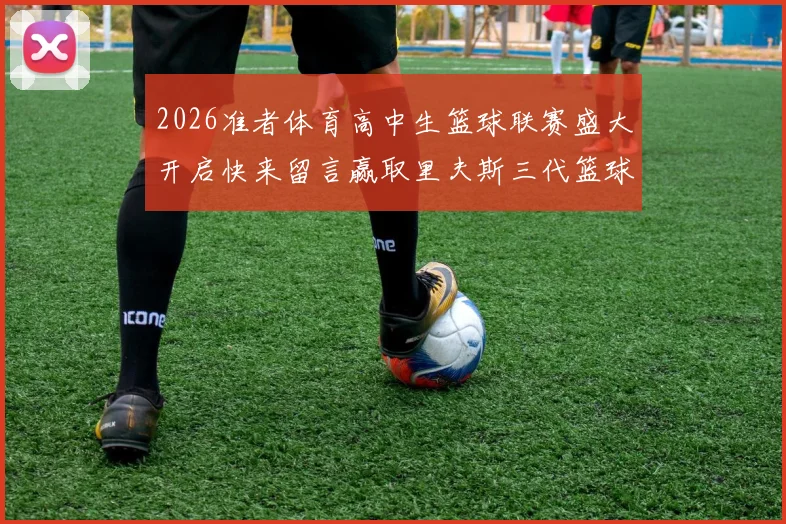 2026准者体育高中生篮球联赛盛大开启快来留言赢取里夫斯三代篮球鞋