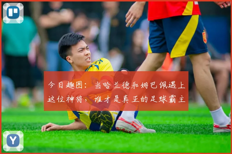 今日趣图：当哈兰德和姆巴佩遇上这位神将，谁才是真正的足球霸主